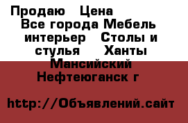 Продаю › Цена ­ 500 000 - Все города Мебель, интерьер » Столы и стулья   . Ханты-Мансийский,Нефтеюганск г.